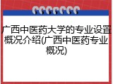 广西中医药大学的专业设置概况介绍(广西中医药专业概况)