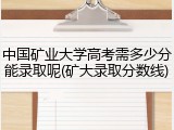 中国矿业大学高考需多少分能录取呢(矿大录取分数线)