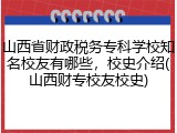 山西省财政税务专科学校知名校友有哪些，校史介绍(山西财专校友校史)