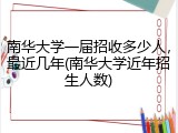 南华大学一届招收多少人，最近几年(南华大学近年招生人数)