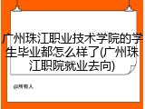 广州珠江职业技术学院的学生毕业都怎么样了(广州珠江职院就业去向)