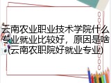 云南农业职业技术学院什么专业就业比较好，原因是啥(云南农职院好就业专业)