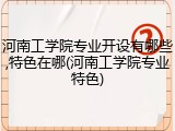 河南工学院专业开设有哪些,特色在哪(河南工学院专业特色)