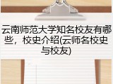 云南师范大学知名校友有哪些，校史介绍(云师名校史与校友)