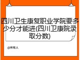四川卫生康复职业学院要多少分才能进(四川卫康院录取分数)
