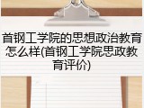 首钢工学院的思想政治教育怎么样(首钢工学院思政教育评价)