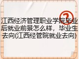 江西经济管理职业学院毕业后就业前景怎么样，毕业生去向(江西经管院就业去向)