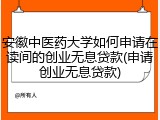 安徽中医药大学如何申请在读间的创业无息贷款(申请创业无息贷款)