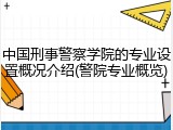 中国刑事警察学院的专业设置概况介绍(警院专业概览)