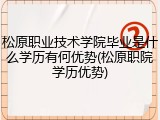 松原职业技术学院毕业是什么学历有何优势(松原职院学历优势)