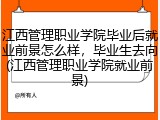 江西管理职业学院毕业后就业前景怎么样，毕业生去向(江西管理职业学院就业前景)