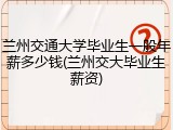 兰州交通大学毕业生一般年薪多少钱(兰州交大毕业生薪资)