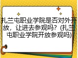 扎兰屯职业学院是否对外开放，让进去参观吗？(扎兰屯职业学院开放参观吗)