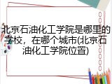北京石油化工学院是哪里的学校，在哪个城市(北京石油化工学院位置)