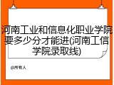 河南工业和信息化职业学院要多少分才能进(河南工信学院录取线)