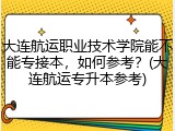 大连航运职业技术学院能不能专接本，如何参考？(大连航运专升本参考)