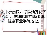 湖北健康职业学院地理位置介绍，详细地址在哪(湖北健康职业学院地址)