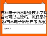 吉林电子信息职业技术学院自考可以去读吗，流程是什么(吉林电子信息自考流程)