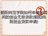 朝阳师范学院如何申请在读间的创业无息贷款(朝阳师院创业贷款申请)