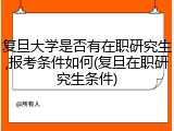 复旦大学是否有在职研究生,报考条件如何(复旦在职研究生条件)