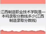 江西制造职业技术学院是一本吗录取分数线多少(江西制造录取分数线)