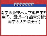 南宁职业技术大学能自主招生吗，最近一年简章分析(南宁职大招简分析)