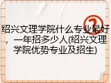 绍兴文理学院什么专业最好，一年招多少人(绍兴文理学院优势专业及招生)