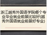 浙江越秀外国语学院哪个专业毕业就业前景比较好(越秀外国语就业前景好专业)
