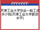 天津工业大学毕业一般工资多少钱(天津工业大学薪资水平)
