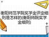 衡阳师范学院奖学金评定细则是怎样的(衡阳师院奖学金细则)