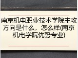 南京机电职业技术学院主攻方向是什么，怎么样(南京机电学院优势专业)