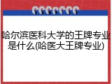 哈尔滨医科大学的王牌专业是什么(哈医大王牌专业)