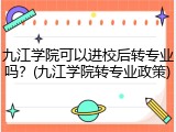 九江学院可以进校后转专业吗？(九江学院转专业政策)