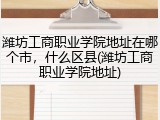 潍坊工商职业学院地址在哪个市，什么区县(潍坊工商职业学院地址)