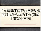 广东南华工商职业学院毕业可以找什么样的工作(南华工商就业方向)