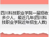 四川科技职业学院一届招收多少人，最近几年(四川科技职业学院近年招生人数)