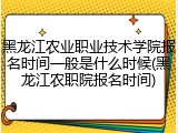 黑龙江农业职业技术学院报名时间一般是什么时候(黑龙江农职院报名时间)