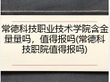 常德科技职业技术学院含金量量吗，值得报吗(常德科技职院值得报吗)