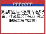 保定职业技术学院占地多少亩，什么情况下成立(保定职院面积与建校)