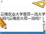 云南农业大学是双一流大学吗?(云南农大双一流吗？)
