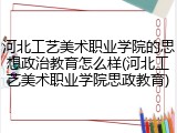 河北工艺美术职业学院的思想政治教育怎么样(河北工艺美术职业学院思政教育)