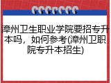 漳州卫生职业学院要招专升本吗，如何参考(漳州卫职院专升本招生)