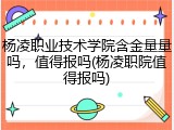杨凌职业技术学院含金量量吗，值得报吗(杨凌职院值得报吗)