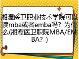 湘潭医卫职业技术学院可以读mba或者emba吗？为什么(湘潭医卫职院MBA/EMBA？)