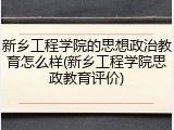 新乡工程学院的思想政治教育怎么样(新乡工程学院思政教育评价)