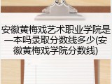 安徽黄梅戏艺术职业学院是一本吗录取分数线多少(安徽黄梅戏学院分数线)