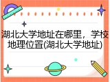湖北大学地址在哪里，学校地理位置(湖北大学地址)