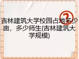 吉林建筑大学校园占地多少亩，多少师生(吉林建筑大学规模)
