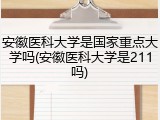 安徽医科大学是国家重点大学吗(安徽医科大学是211吗)