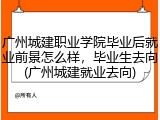 广州城建职业学院毕业后就业前景怎么样，毕业生去向(广州城建就业去向)